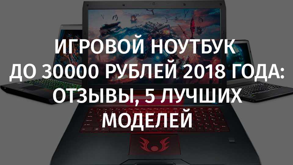 Рейтинг ноутбуков до 30000 рублей 2021 года: топ-15 лучших моделей и какую игровую выбрать
